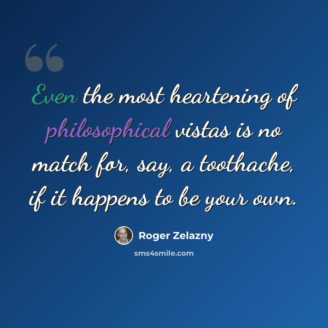“Even the most heartening of philosophical vistas is no match for, say, a toothache, if it happens to be your own.” quote by Roger Zelazny