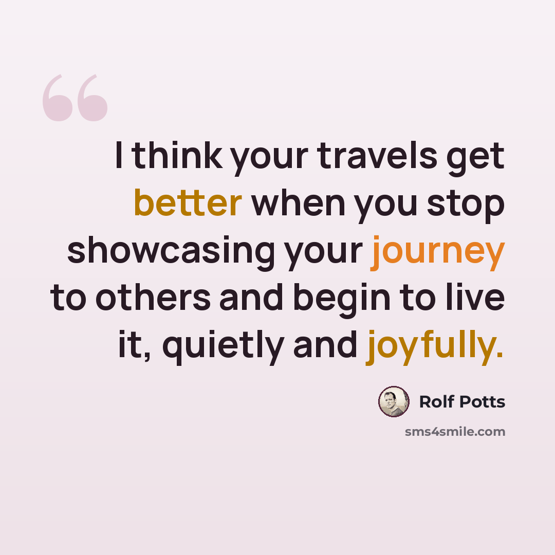 “I think your travels get better when you stop showcasing your journey to others and begin to live it, quietly and joyfully.” quote by Rolf Potts