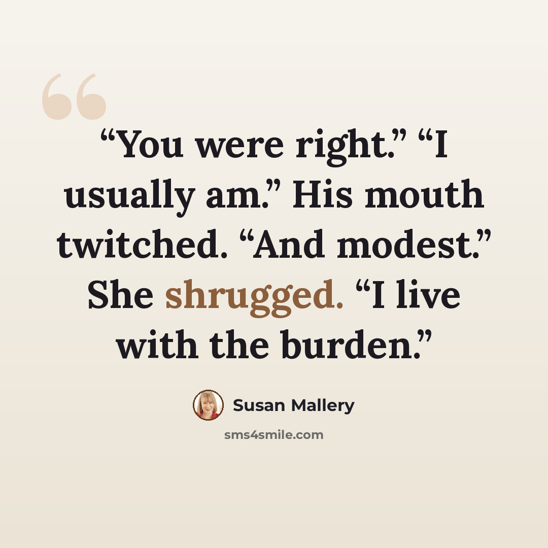 “You were right.” “I usually am.” His mouth twitched. “And modest.” She shrugged. “I live with the burden.” quote by Susan Mallery