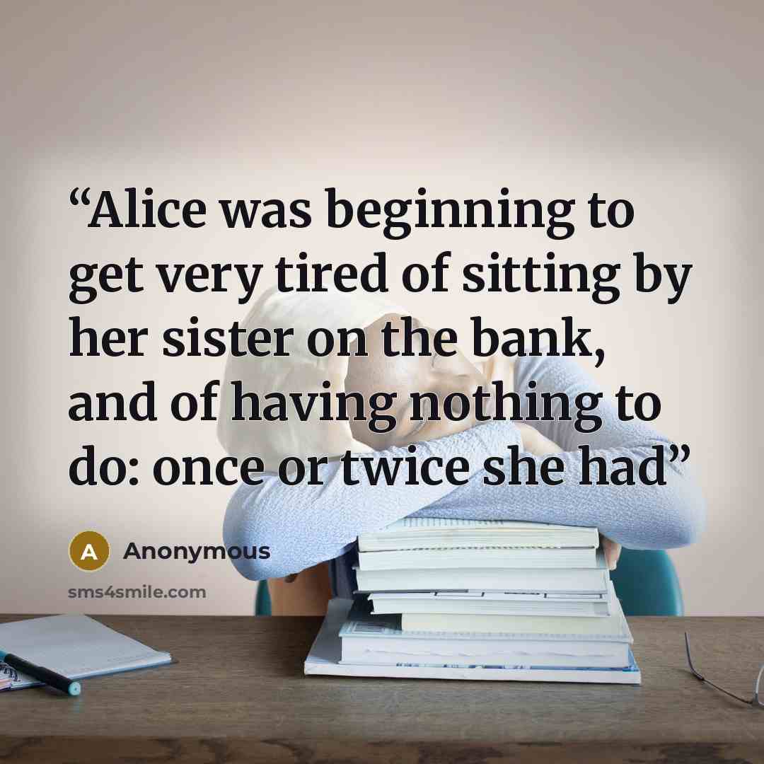 “Alice was beginning to get very tired of sitting by her sister on the bank, and of having nothing to do: once or twice she had” quote by Anonymous