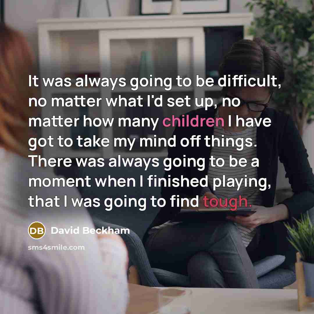 “It was always going to be difficult, no matter what I'd set up, no matter how many children I have got to take my mind off things. There was always going to be a moment when I finished playing, that I was going to find tough.” quote by David Beckham