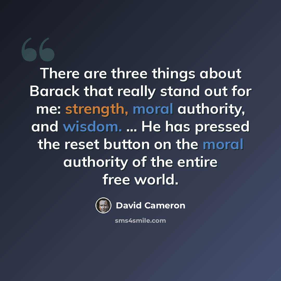 “There are three things about Barack that really stand out for me: strength, moral authority, and wisdom. ... He has pressed the reset button on the moral authority of the entire free world.” quote by David Cameron