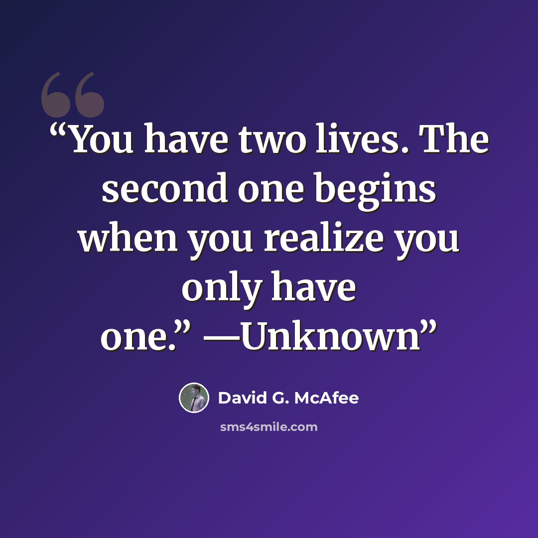 “You have two lives. The second one begins when you realize you only have one.” —Unknown” quote by David G. McAfee