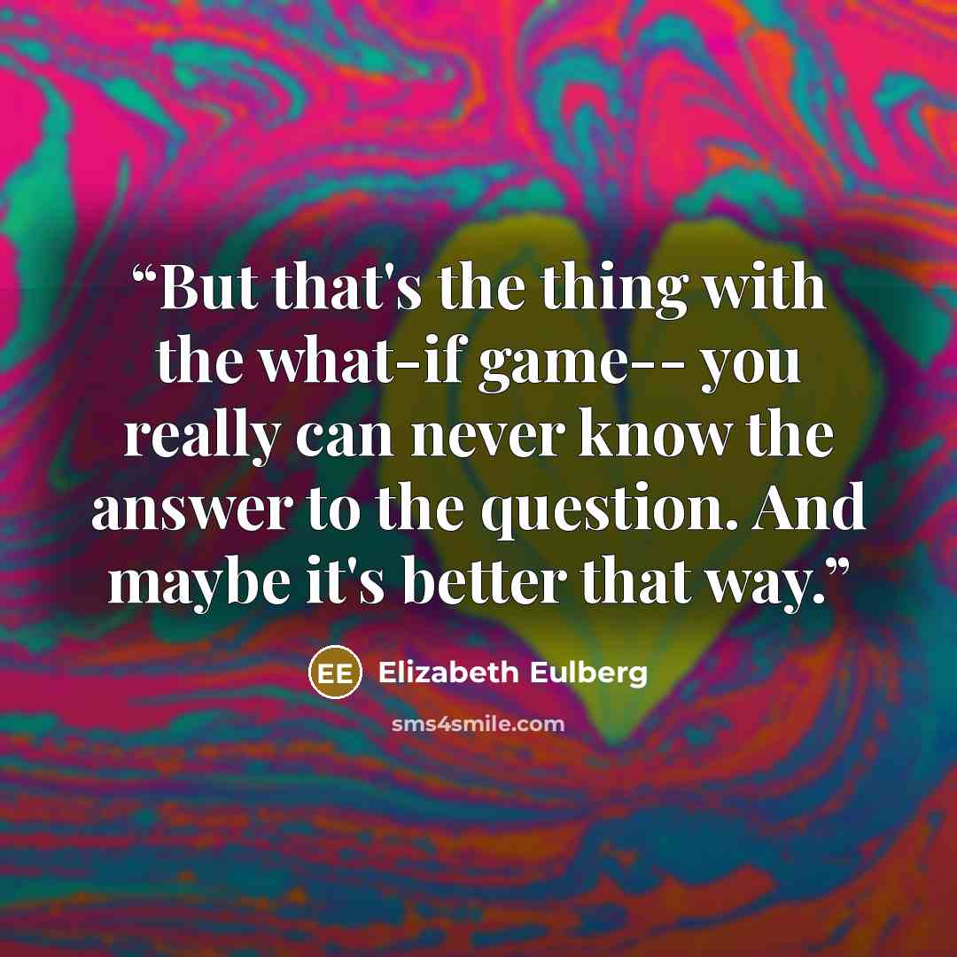“But that's the thing with the what-if game-- you really can never know the answer to the question. And maybe it's better that way.” quote by Elizabeth Eulberg