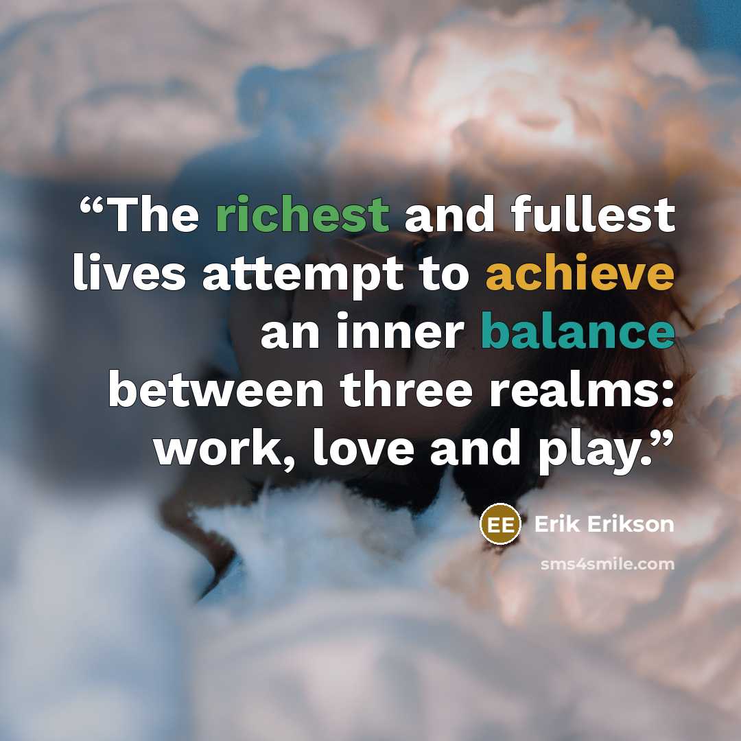 “The richest and fullest lives attempt to achieve an inner balance between three realms: work, love and play.” quote by Erik Erikson