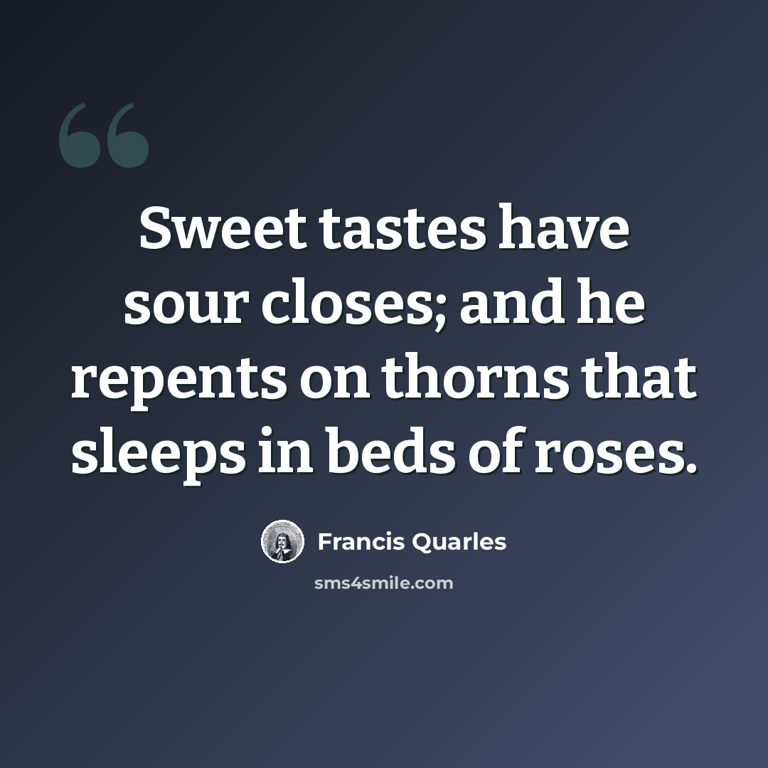 “Sweet tastes have sour closes; and he repents on thorns that sleeps in beds of roses.” quote by Francis Quarles