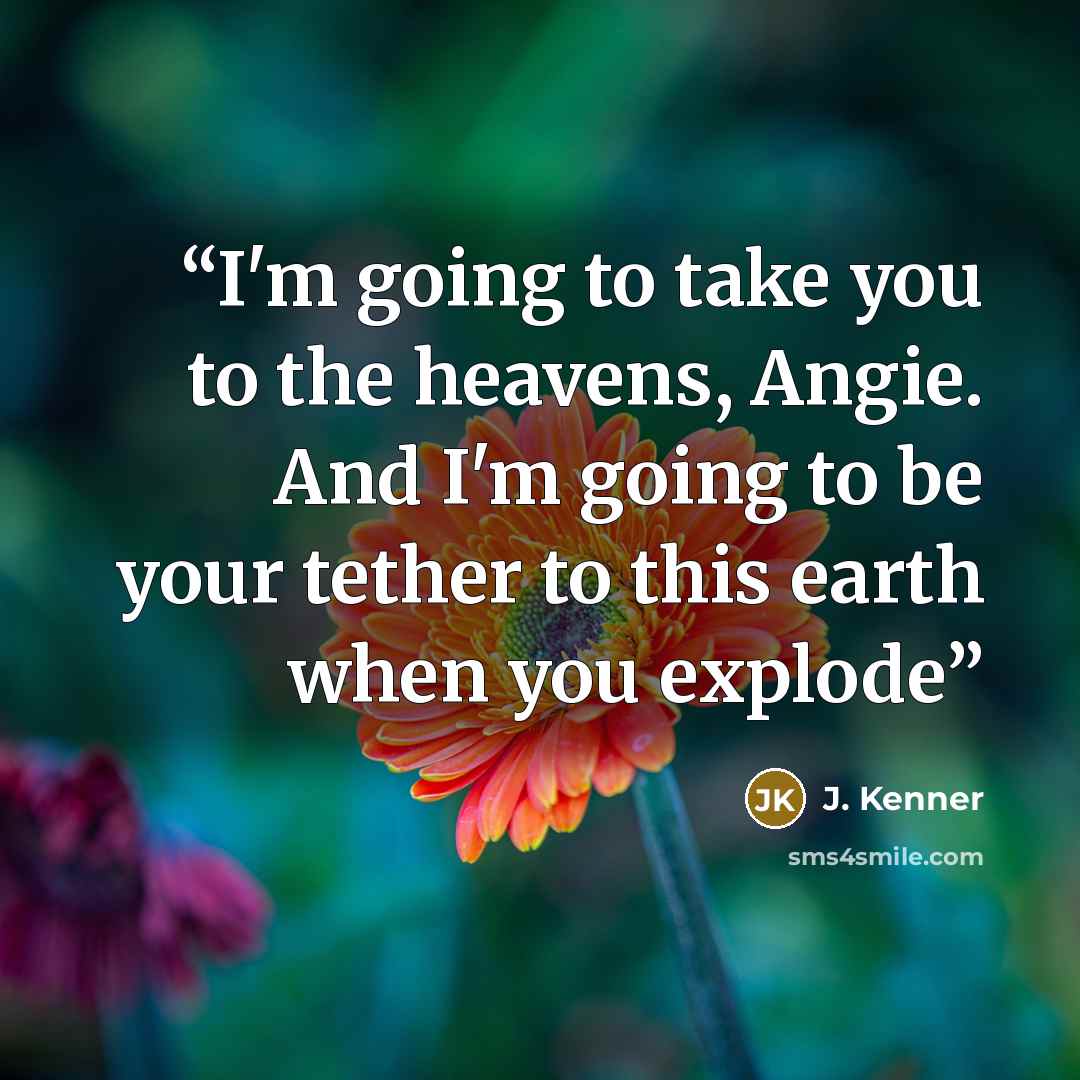 “I'm going to take you to the heavens, Angie. And I'm going to be your tether to this earth when you explode” quote by J. Kenner