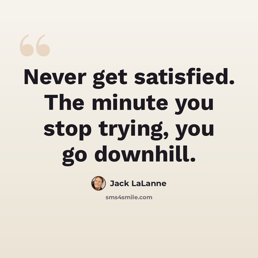 “Never get satisfied. The minute you stop trying, you go downhill.” quote by Jack LaLanne