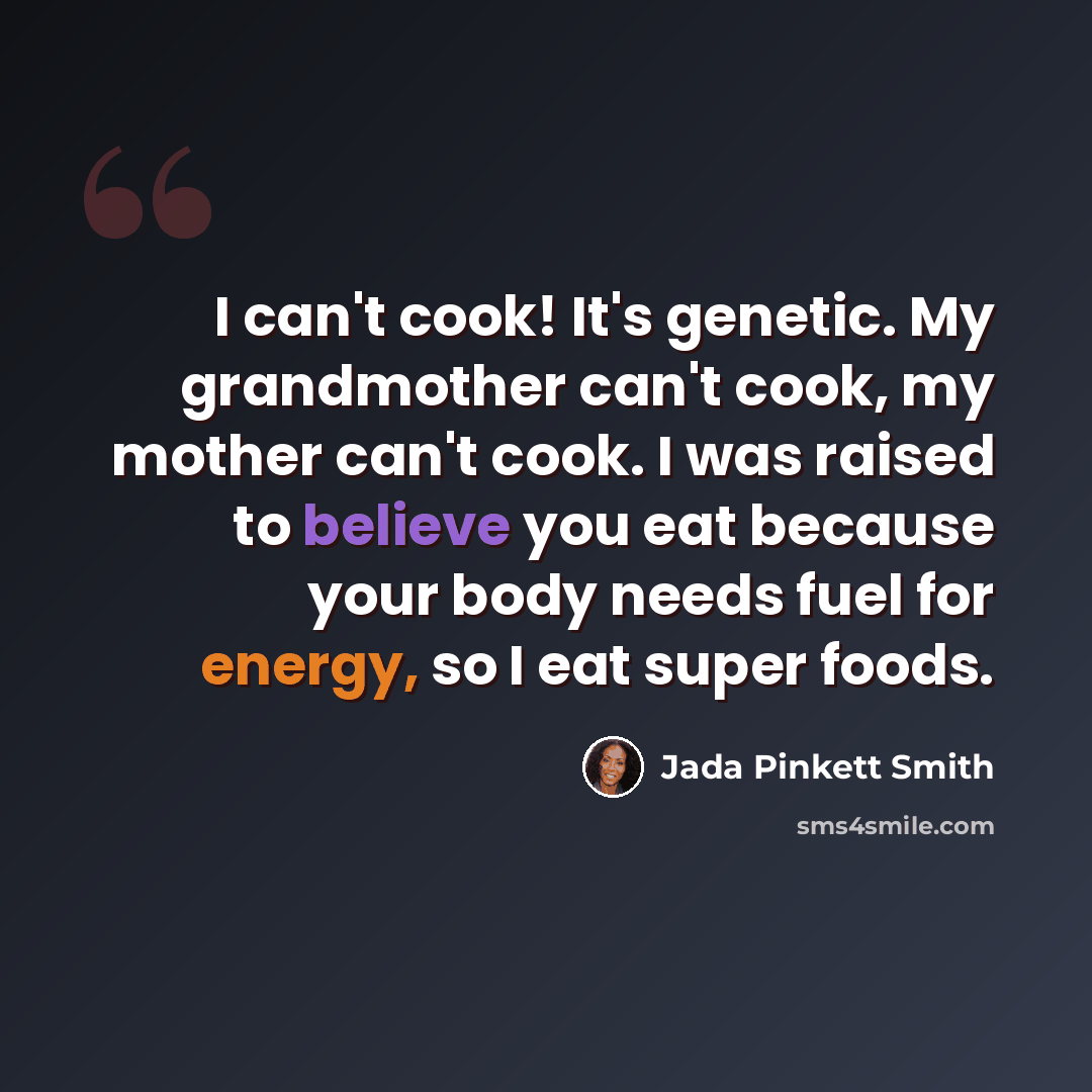 “I can't cook! It's genetic. My grandmother can't cook, my mother can't cook. I was raised to believe you eat because your body needs fuel for energy, so I eat super foods.” quote by Jada Pinkett Smith