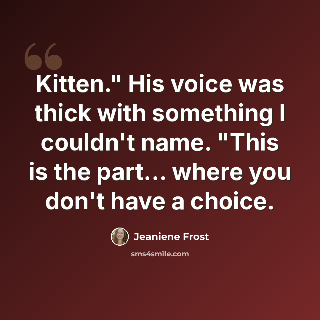 “Kitten." His voice was thick with something I couldn't name. "This is the part... where you don't have a choice.” quote by Jeaniene Frost