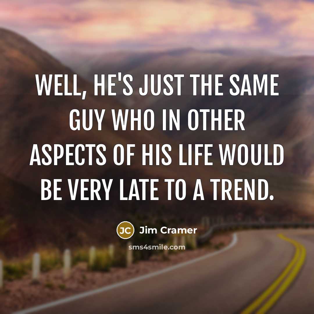 “Well, he's just the same guy who in other aspects of his life would be very late to a trend.” quote by Jim Cramer