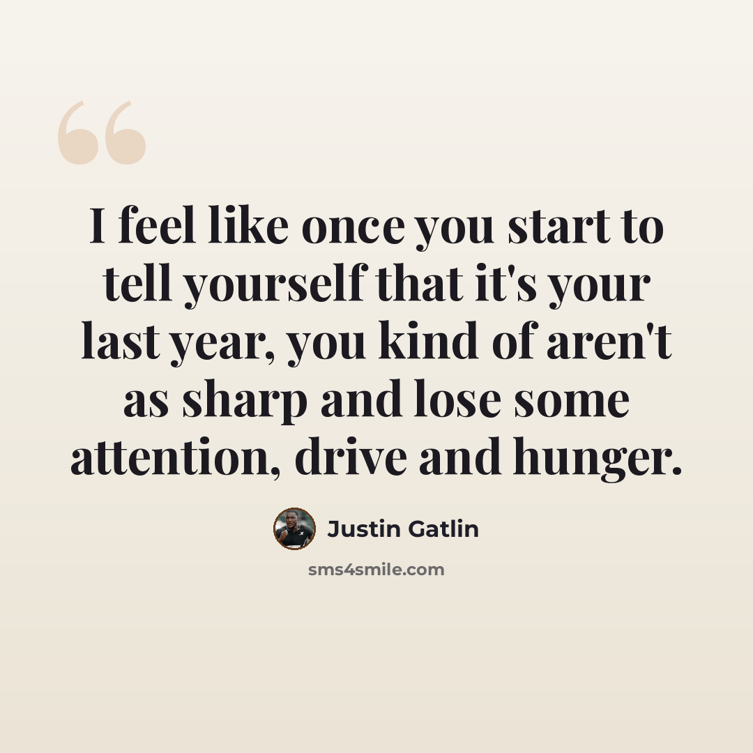 “I feel like once you start to tell yourself that it's your last year, you kind of aren't as sharp and lose some attention, drive and hunger.” quote by Justin Gatlin