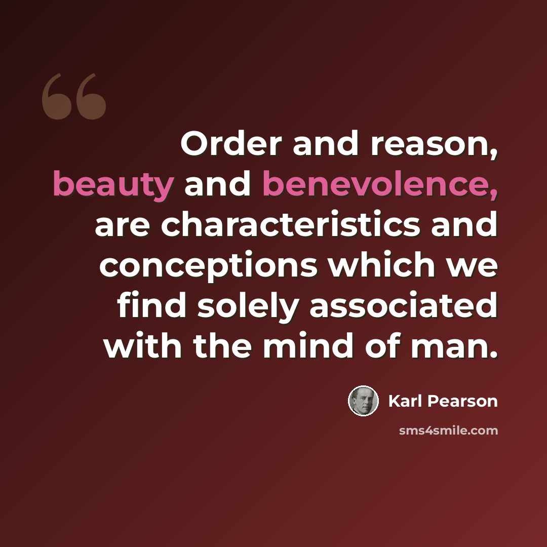 “Order and reason, beauty and benevolence, are characteristics and conceptions which we find solely associated with the mind of man.” quote by Karl Pearson
