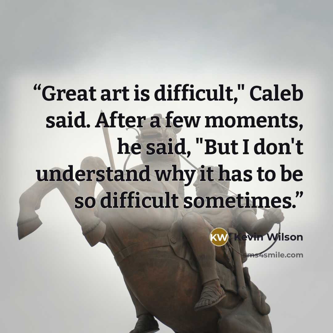 “Great art is difficult," Caleb said. After a few moments, he said, "But I don't understand why it has to be so difficult sometimes.” quote by Kevin Wilson