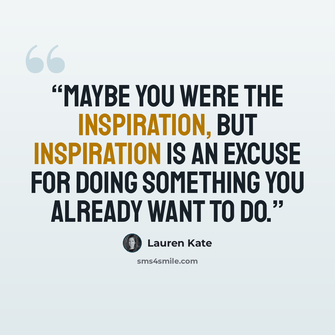 “Maybe you were the inspiration, but inspiration is an excuse for doing something you already want to do.” quote by Lauren Kate