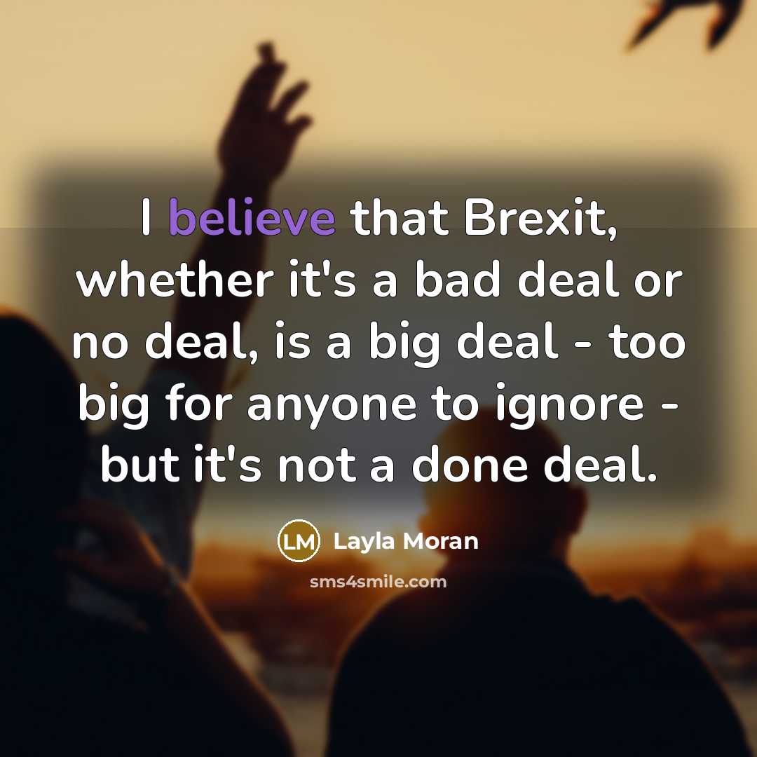 “I believe that Brexit, whether it's a bad deal or no deal, is a big deal - too big for anyone to ignore - but it's not a done deal.” quote by Layla Moran