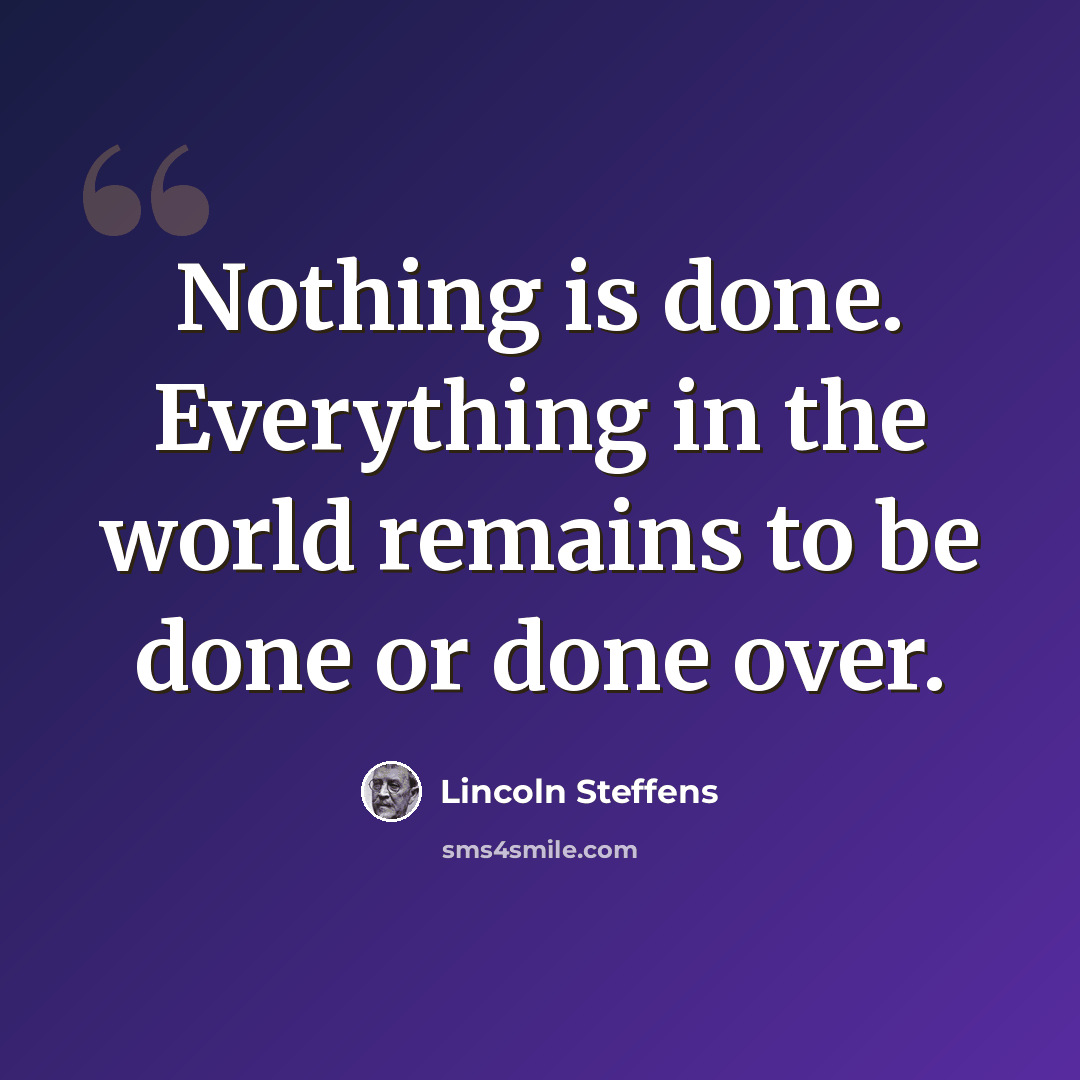 “Nothing is done. Everything in the world remains to be done or done over.” quote by Lincoln Steffens