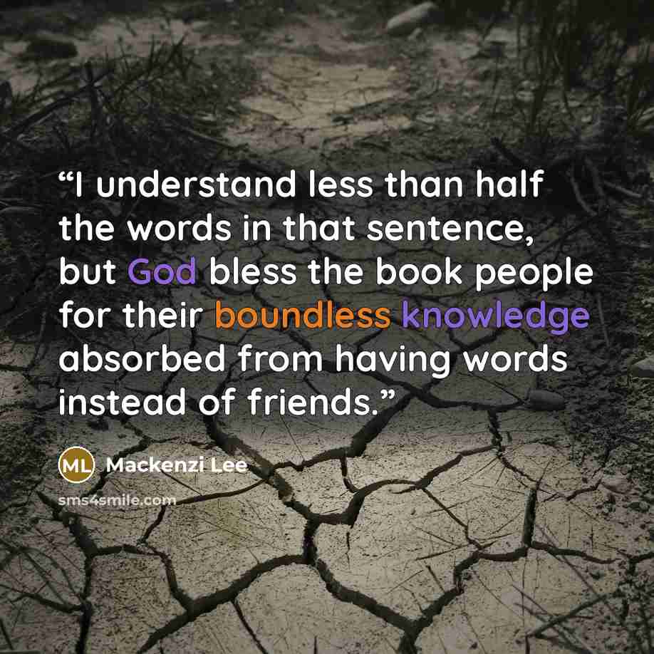 “I understand less than half the words in that sentence, but God bless the book people for their boundless knowledge absorbed from having words instead of friends.” quote by Mackenzi Lee