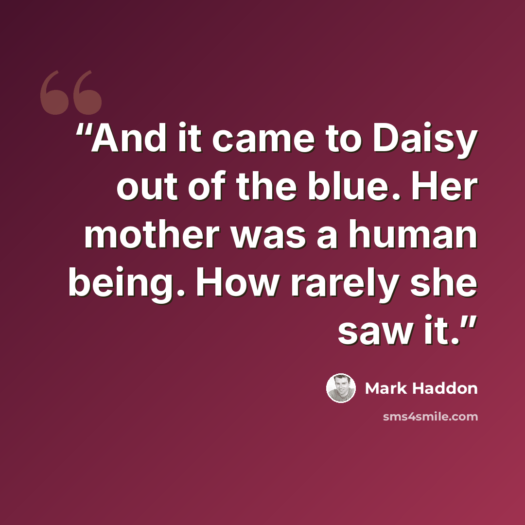 “And it came to Daisy out of the blue. Her mother was a human being. How rarely she saw it.” quote by Mark Haddon
