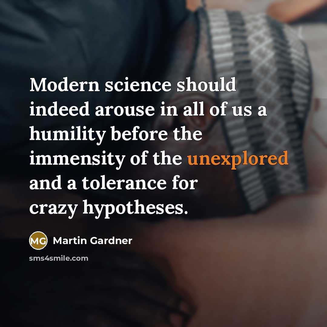 “Modern science should indeed arouse in all of us a humility before the immensity of the unexplored and a tolerance for crazy hypotheses.” quote by Martin Gardner