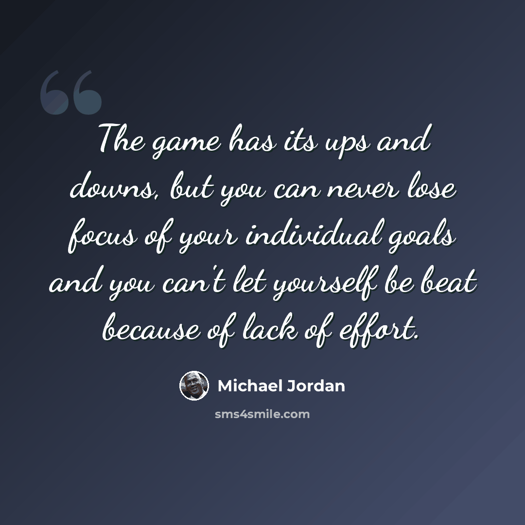 “The game has its ups and downs, but you can never lose focus of your individual goals and you can't let yourself be beat because of lack of effort.” quote by Michael Jordan