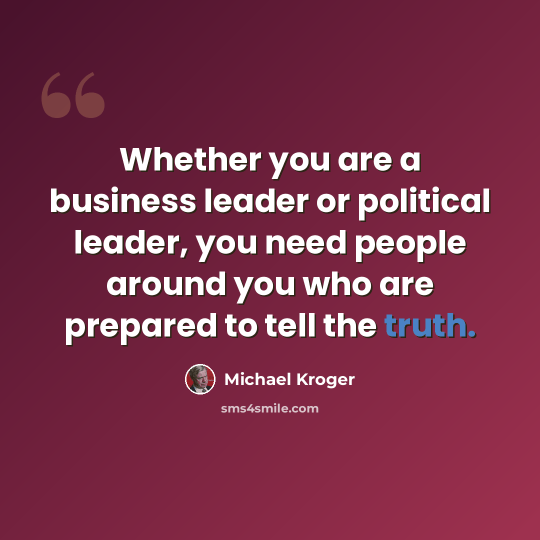 “Whether you are a business leader or political leader, you need people around you who are prepared to tell the truth.” quote by Michael Kroger