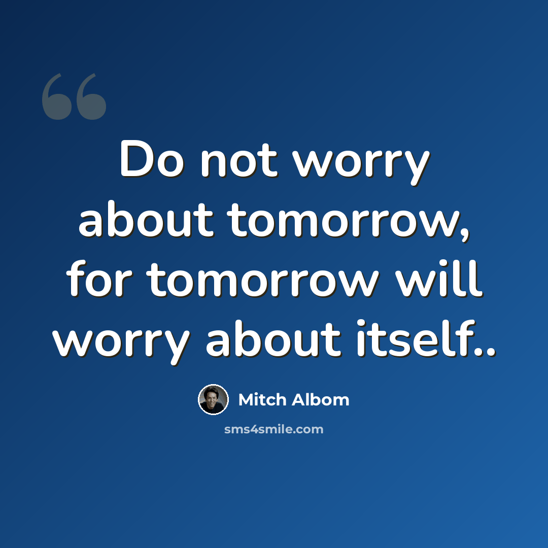 “Do not worry about tomorrow, for tomorrow will worry about itself..” quote by Mitch Albom