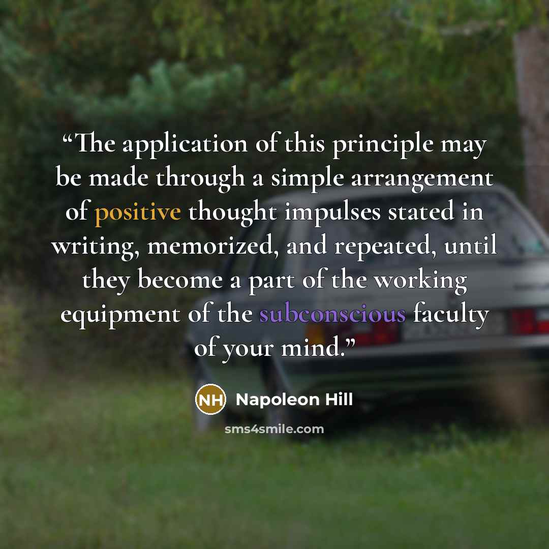 “The application of this principle may be made through a simple arrangement of positive thought impulses stated in writing, memorized, and repeated, until they become a part of the working equipment of the subconscious faculty of your mind.” quote by Napoleon Hill