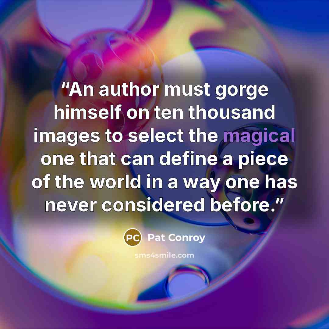 “An author must gorge himself on ten thousand images to select the magical one that can define a piece of the world in a way one has never considered before.” quote by Pat Conroy