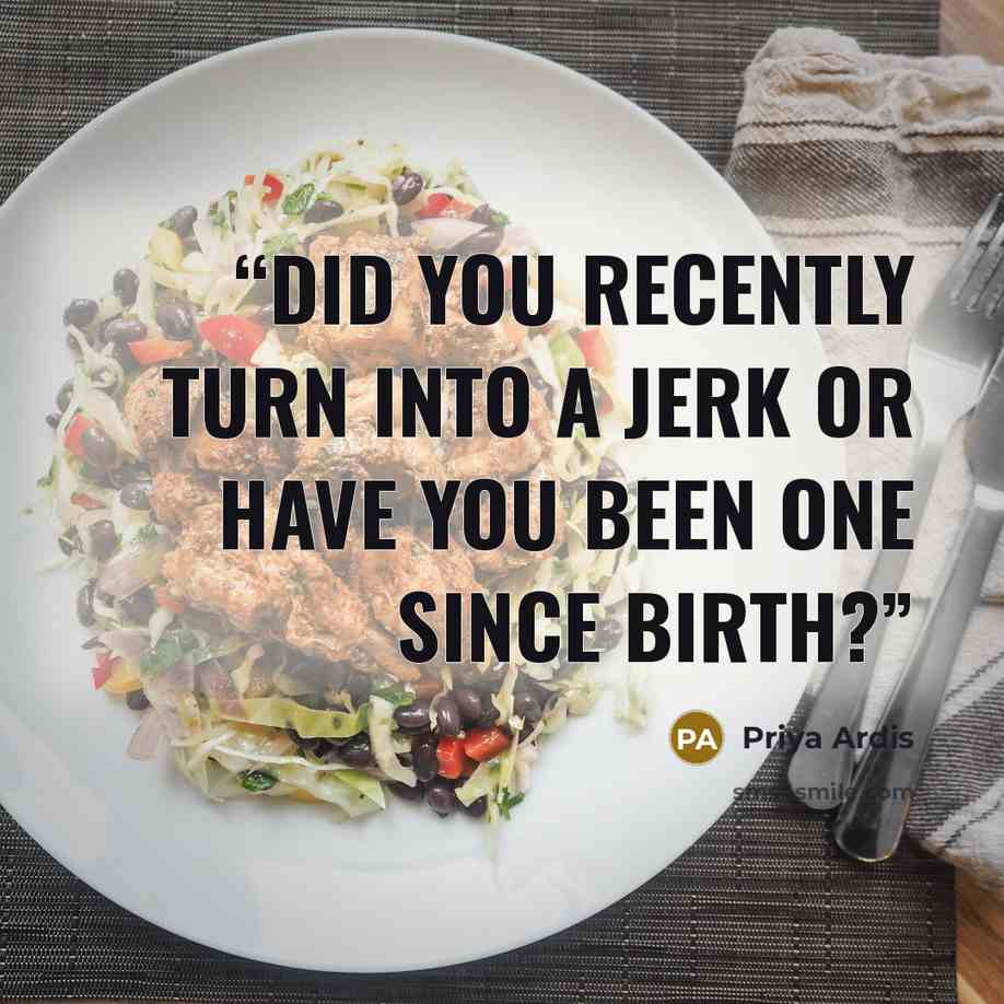 “Did you recently turn into a jerk or have you been one since birth?” quote by Priya Ardis