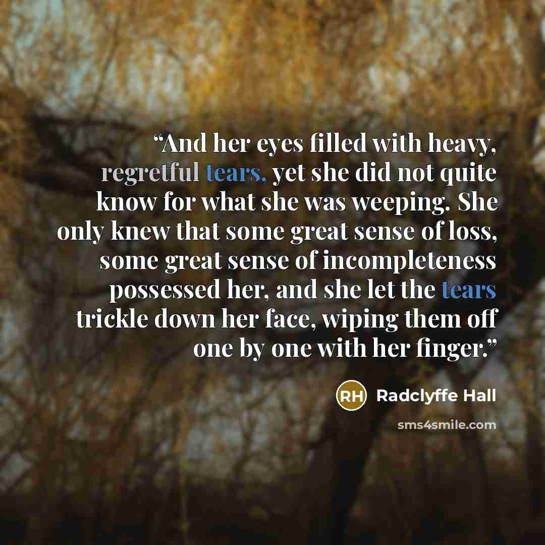 “And her eyes filled with heavy, regretful tears, yet she did not quite know for what she was weeping. She only knew that some great sense of loss, some great sense of incompleteness possessed her, and she let the tears trickle down her face, wiping them off one by one with her finger.” quote by Radclyffe Hall