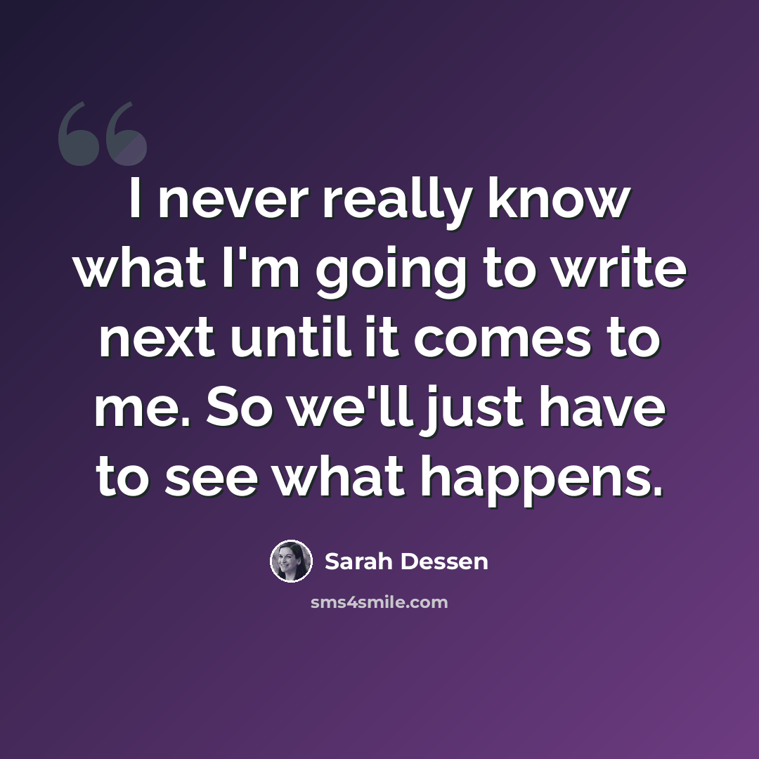 “I never really know what I'm going to write next until it comes to me. So we'll just have to see what happens.” quote by Sarah Dessen