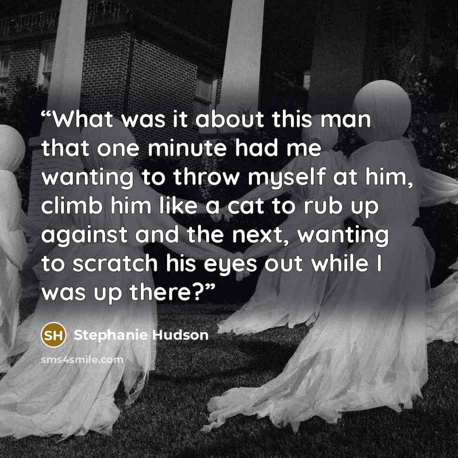 “What was it about this man that one minute had me wanting to throw myself at him, climb him like a cat to rub up against and the next, wanting to scratch his eyes out while I was up there?” quote by Stephanie Hudson