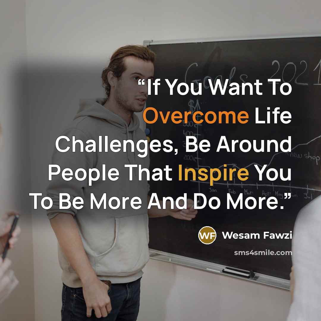 “If You Want To Overcome Life Challenges, Be Around People That Inspire You To Be More And Do More.” quote by Wesam Fawzi