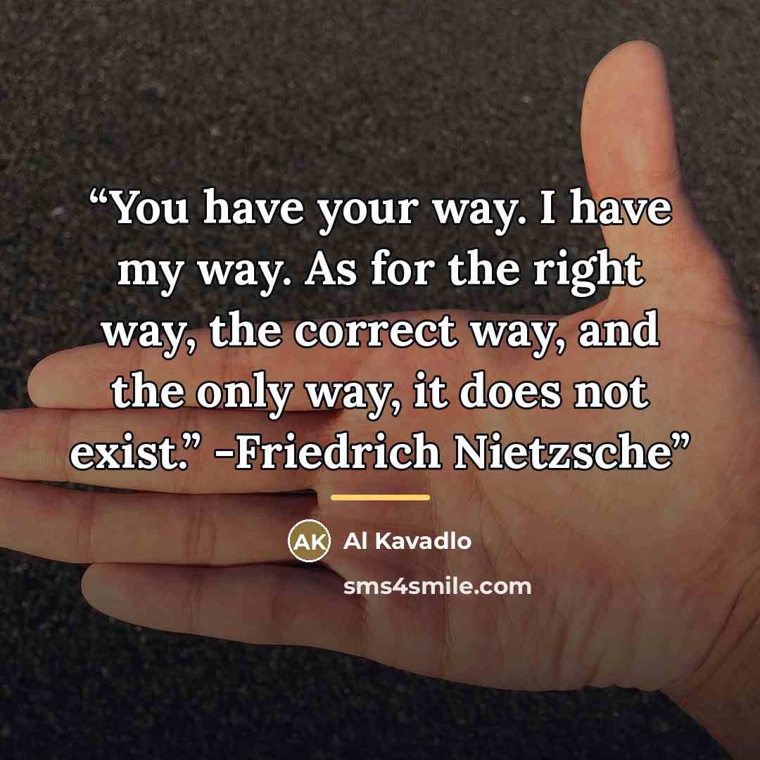 “You have your way. I have my way. As for the right way, the correct way, and the only way, it does not exist.” -Friedrich Nietzsche” quote by Al Kavadlo