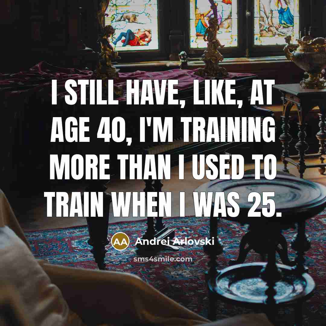 “I still have, like, at age 40, I'm training more than I used to train when I was 25.” quote by Andrei Arlovski