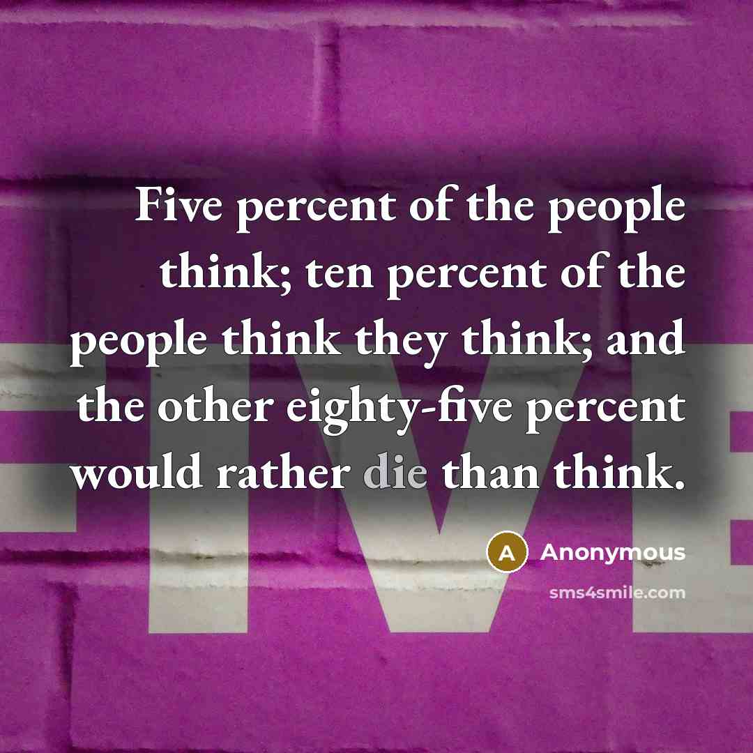 “Five percent of the people think; ten percent of the people think they think; and the other eighty-five percent would rather die than think.” quote by Anonymous