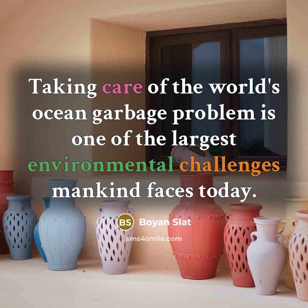 “Taking care of the world's ocean garbage problem is one of the largest environmental challenges mankind faces today.” quote by Boyan Slat
