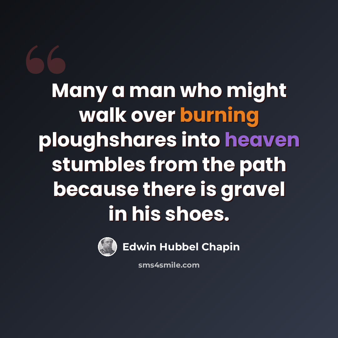 “Many a man who might walk over burning ploughshares into heaven stumbles from the path because there is gravel in his shoes.” quote by Edwin Hubbel Chapin
