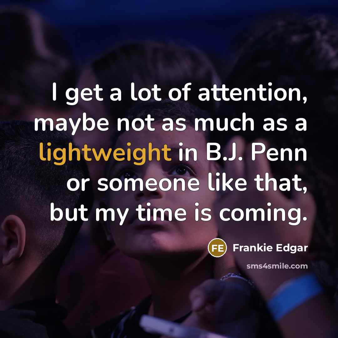 “I get a lot of attention, maybe not as much as a lightweight in B.J. Penn or someone like that, but my time is coming.” quote by Frankie Edgar
