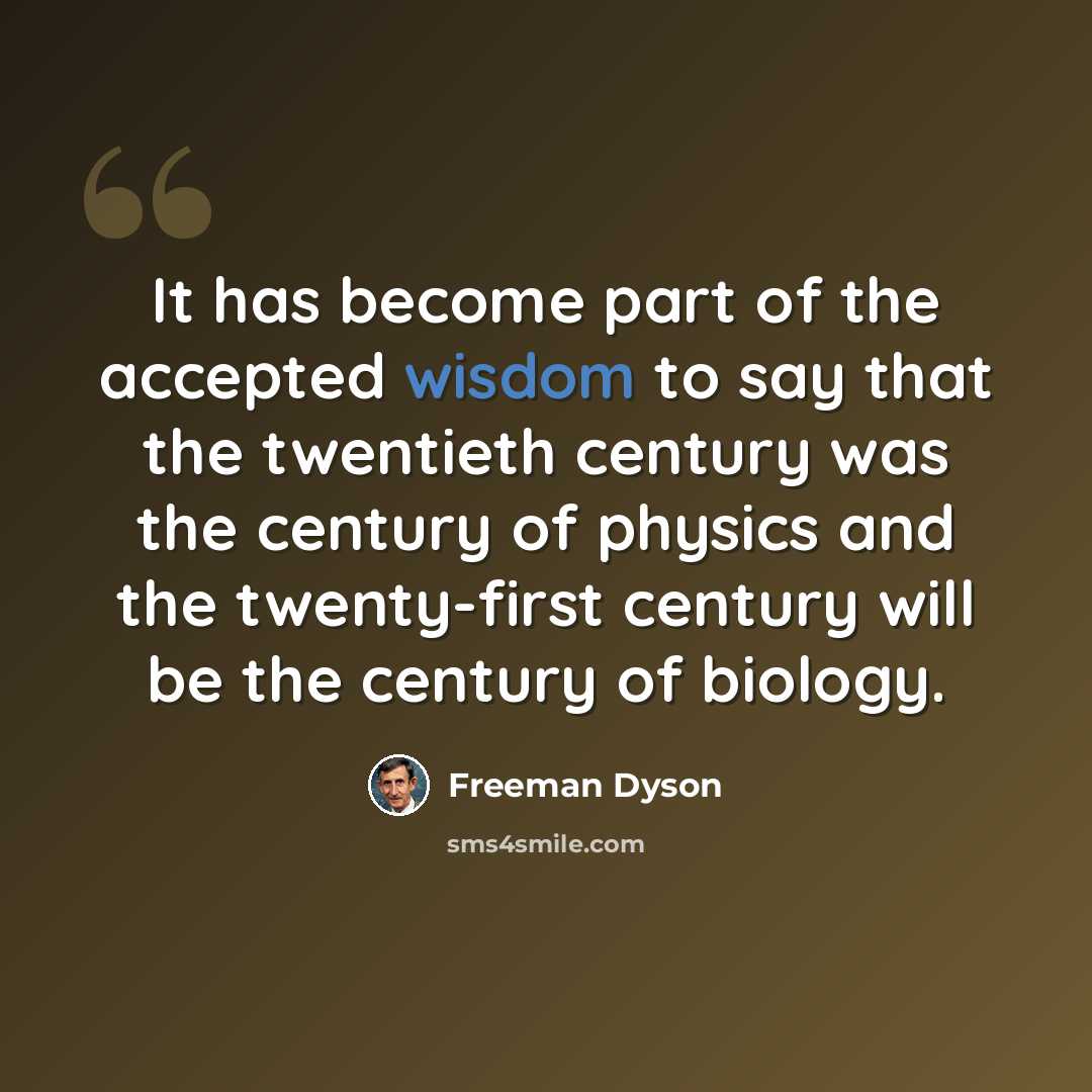 “It has become part of the accepted wisdom to say that the twentieth century was the century of physics and the twenty-first century will be the century of biology.” quote by Freeman Dyson