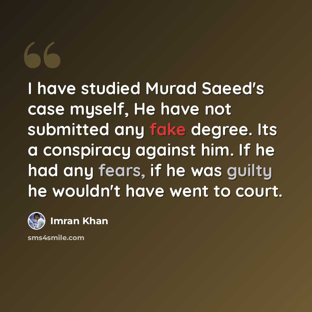 “I have studied Murad Saeed's case myself, He have not submitted any fake degree. Its a conspiracy against him. If he had any fears, if he was guilty he wouldn't have went to court.” quote by Imran Khan