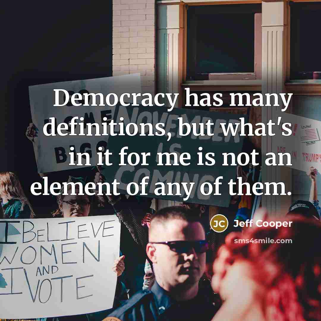 “Democracy has many definitions, but what's in it for me is not an element of any of them.” quote by Jeff Cooper