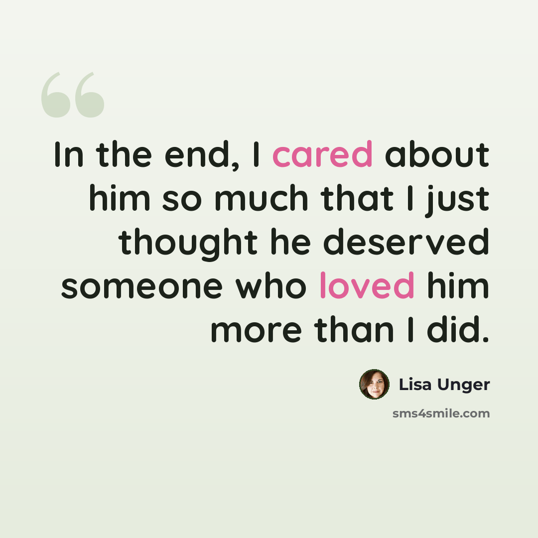 “In the end, I cared about him so much that I just thought he deserved someone who loved him more than I did.” quote by Lisa Unger