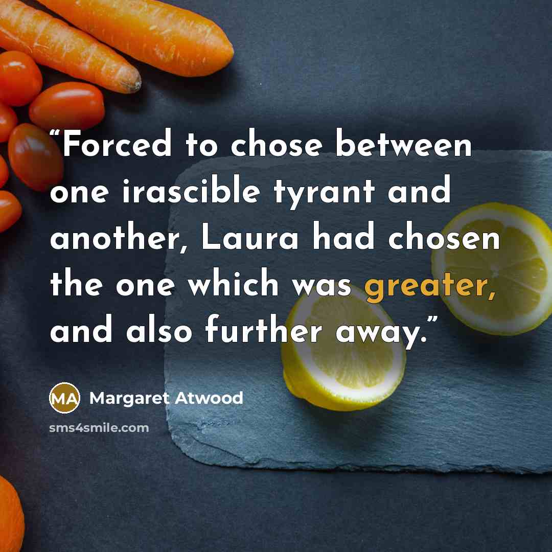 “Forced to chose between one irascible tyrant and another, Laura had chosen the one which was greater, and also further away.” quote by Margaret Atwood