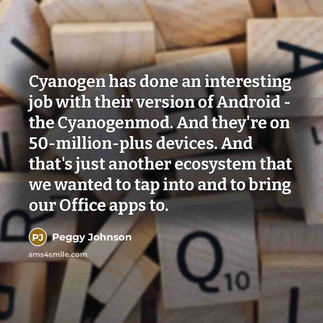 “Cyanogen has done an interesting job with their version of Android - the Cyanogenmod. And they're on 50-million-plus devices. And that's just another ecosystem that we wanted to tap into and to bring our Office apps to.” quote by Peggy Johnson