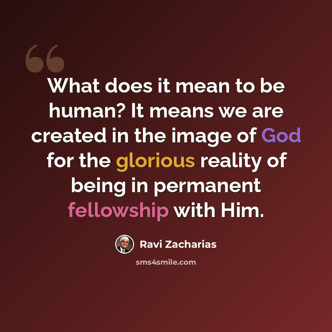 “What does it mean to be human? It means we are created in the image of God for the glorious reality of being in permanent fellowship with Him.” quote by Ravi Zacharias