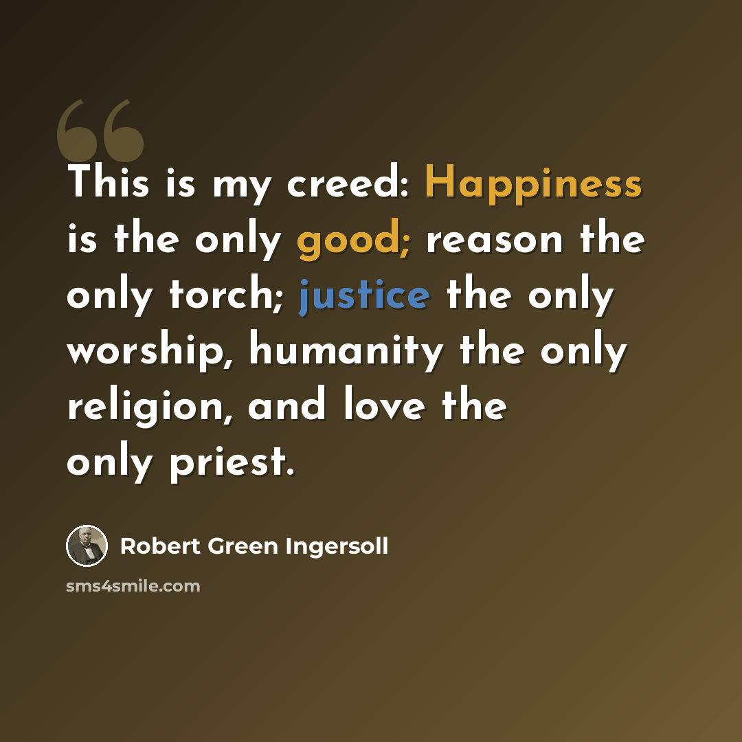 “This is my creed: Happiness is the only good; reason the only torch; justice the only worship, humanity the only religion, and love the only priest.” quote by Robert Green Ingersoll
