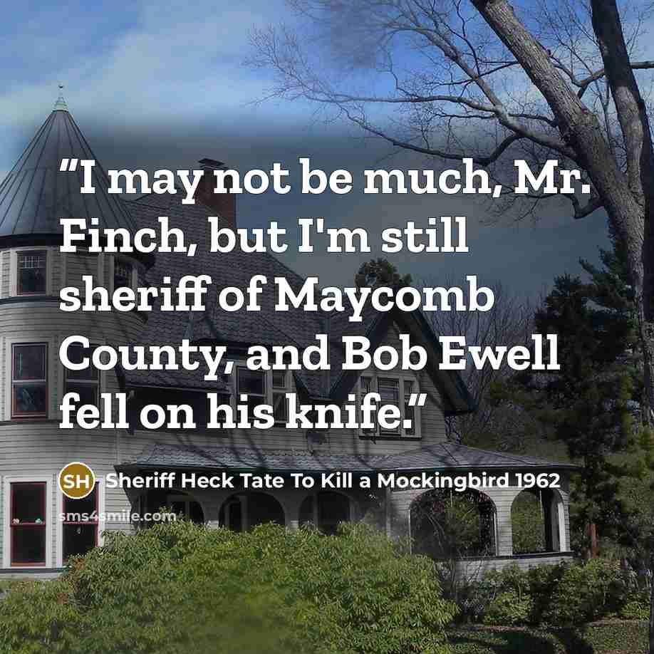 “I may not be much, Mr. Finch, but I'm still sheriff of Maycomb County, and Bob Ewell fell on his knife.” quote by Sheriff Heck Tate To Kill a Mockingbird 1962