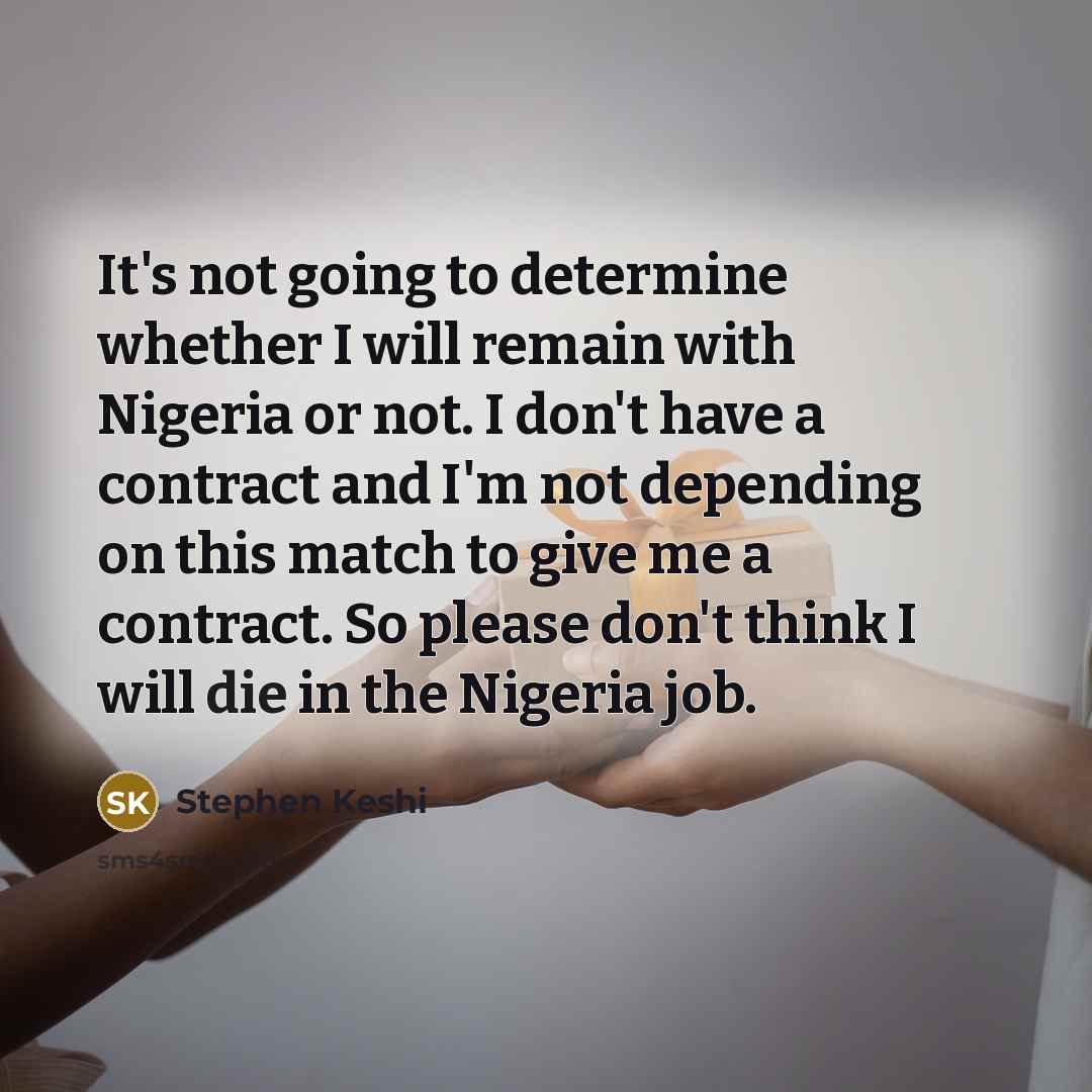 “It's not going to determine whether I will remain with Nigeria or not. I don't have a contract and I'm not depending on this match to give me a contract. So please don't think I will die in the Nigeria job.” quote by Stephen Keshi